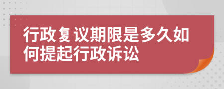 行政复议期限是多久如何提起行政诉讼