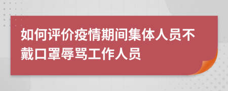 如何评价疫情期间集体人员不戴口罩辱骂工作人员