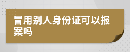 冒用别人身份证可以报案吗