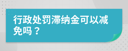 行政处罚滞纳金可以减免吗？