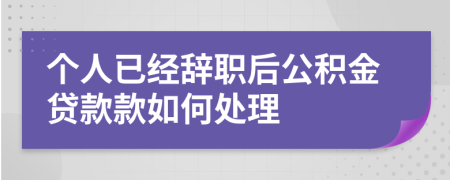 个人已经辞职后公积金贷款款如何处理