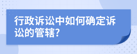 行政诉讼中如何确定诉讼的管辖?