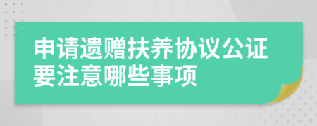 申请遗赠扶养协议公证要注意哪些事项