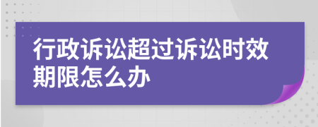 行政诉讼超过诉讼时效期限怎么办