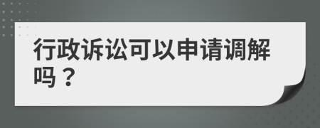 行政诉讼可以申请调解吗？