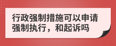 行政强制措施可以申请强制执行，和起诉吗