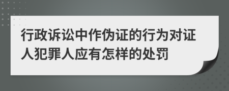 行政诉讼中作伪证的行为对证人犯罪人应有怎样的处罚