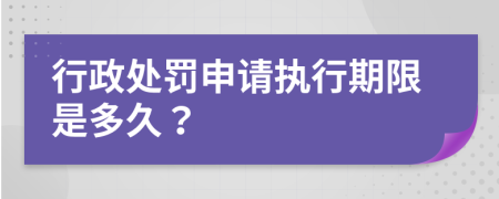 行政处罚申请执行期限是多久？