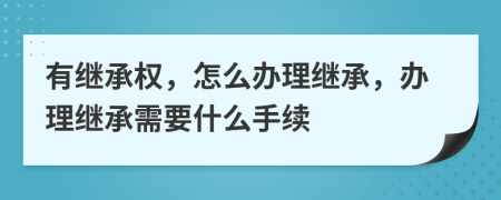 有继承权，怎么办理继承，办理继承需要什么手续