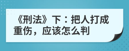 《刑法》下：把人打成重伤，应该怎么判