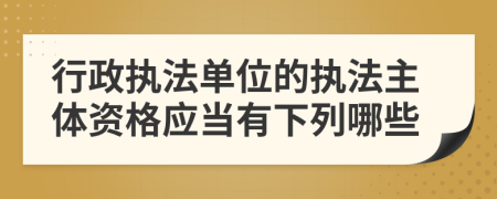 行政执法单位的执法主体资格应当有下列哪些