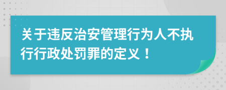 关于违反治安管理行为人不执行行政处罚罪的定义！