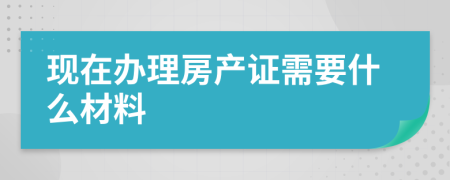 现在办理房产证需要什么材料