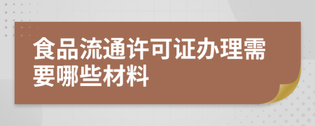 食品流通许可证办理需要哪些材料