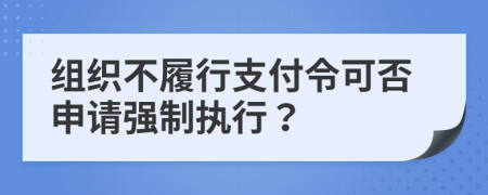 组织不履行支付令可否申请强制执行？