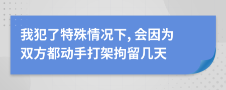 我犯了特殊情况下, 会因为双方都动手打架拘留几天