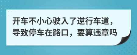 开车不小心驶入了逆行车道，导致停车在路口，要算违章吗