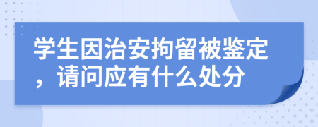 学生因治安拘留被鉴定，请问应有什么处分