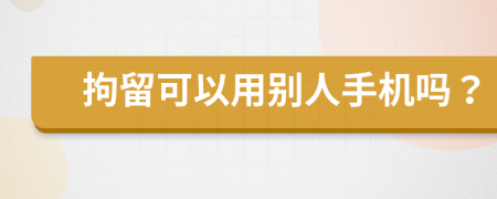 拘留可以用别人手机吗？