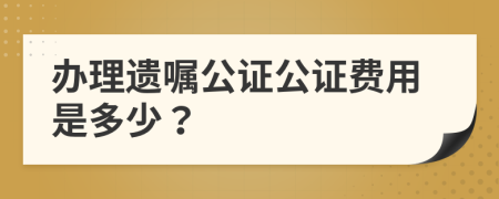 办理遗嘱公证公证费用是多少？