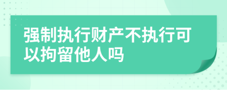 强制执行财产不执行可以拘留他人吗