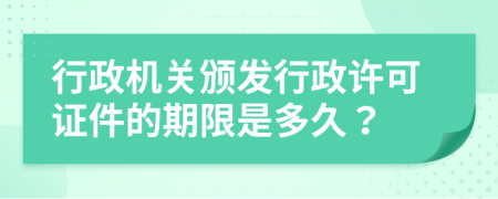 行政机关颁发行政许可证件的期限是多久？