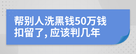 帮别人洗黑钱50万钱扣留了, 应该判几年