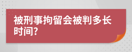 被刑事拘留会被判多长时间?