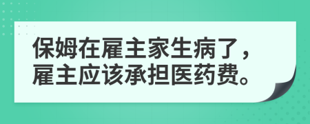 保姆在雇主家生病了，雇主应该承担医药费。