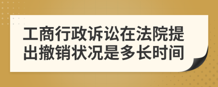 工商行政诉讼在法院提出撤销状况是多长时间