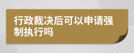 行政裁决后可以申请强制执行吗