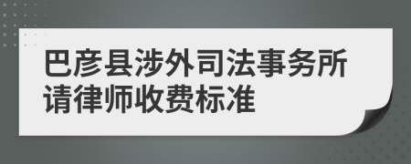 巴彦县涉外司法事务所请律师收费标准
