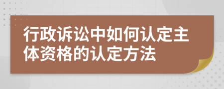 行政诉讼中如何认定主体资格的认定方法