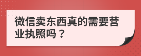 微信卖东西真的需要营业执照吗？