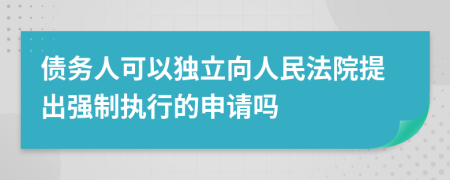 债务人可以独立向人民法院提出强制执行的申请吗