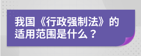 我国《行政强制法》的适用范围是什么？