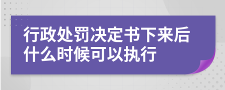 行政处罚决定书下来后什么时候可以执行