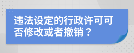 违法设定的行政许可可否修改或者撤销？