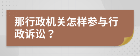 那行政机关怎样参与行政诉讼？