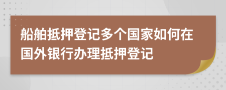 船舶抵押登记多个国家如何在国外银行办理抵押登记