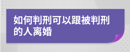 如何判刑可以跟被判刑的人离婚