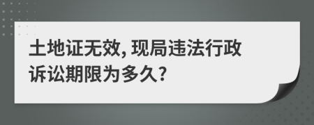 土地证无效, 现局违法行政诉讼期限为多久?