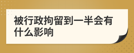 被行政拘留到一半会有什么影响