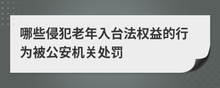 哪些侵犯老年入台法权益的行为被公安机关处罚