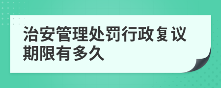 治安管理处罚行政复议期限有多久