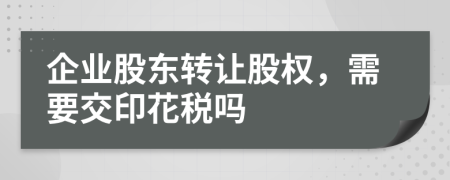 企业股东转让股权，需要交印花税吗