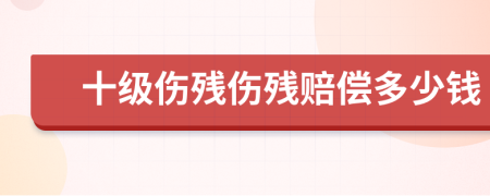 十级伤残伤残赔偿多少钱