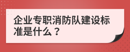 企业专职消防队建设标准是什么？