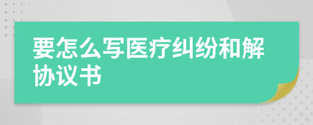 要怎么写医疗纠纷和解协议书