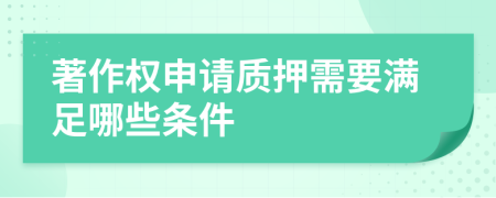 著作权申请质押需要满足哪些条件